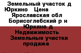 Земельный участок д.Юркино › Цена ­ 150 000 - Ярославская обл., Борисоглебский р-н, Юркино д. Недвижимость » Земельные участки продажа   